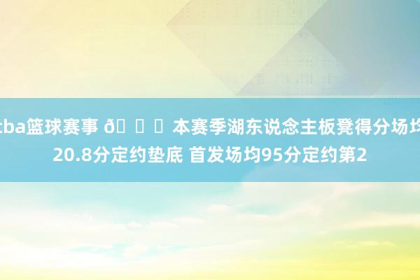 cba篮球赛事 😉本赛季湖东说念主板凳得分场均20.8分定约垫底 首发场均95分定约第2