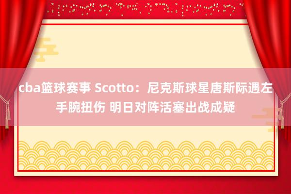 cba篮球赛事 Scotto：尼克斯球星唐斯际遇左手腕扭伤 明日对阵活塞出战成疑