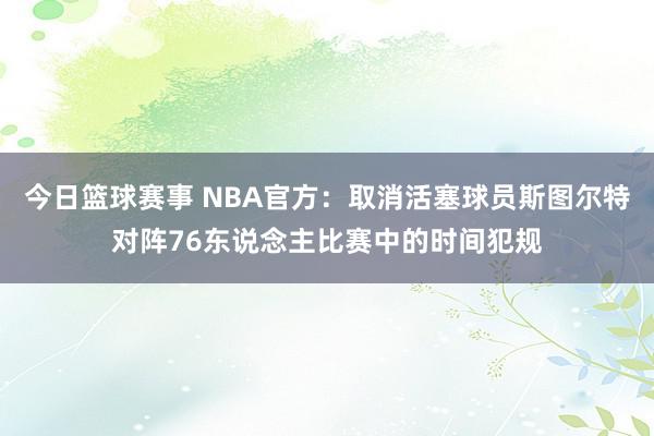 今日篮球赛事 NBA官方：取消活塞球员斯图尔特对阵76东说念主比赛中的时间犯规