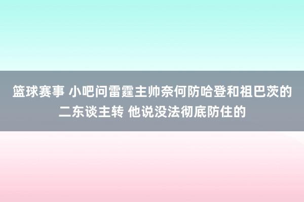 篮球赛事 小吧问雷霆主帅奈何防哈登和祖巴茨的二东谈主转 他说没法彻底防住的