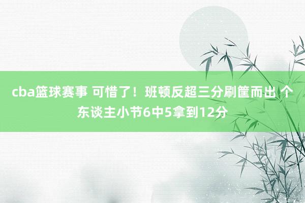 cba篮球赛事 可惜了！班顿反超三分刷筐而出 个东谈主小节6中5拿到12分