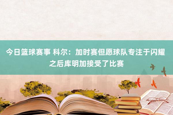 今日篮球赛事 科尔：加时赛但愿球队专注于闪耀 之后库明加接受了比赛