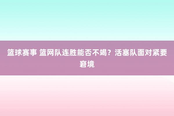 篮球赛事 篮网队连胜能否不竭？活塞队面对紧要窘境