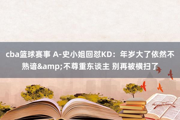 cba篮球赛事 A-史小姐回怼KD：年岁大了依然不熟谙&不尊重东谈主 别再被横扫了