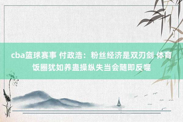 cba篮球赛事 付政浩：粉丝经济是双刃剑 体育饭圈犹如养蛊操纵失当会随即反噬