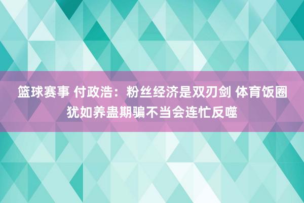 篮球赛事 付政浩：粉丝经济是双刃剑 体育饭圈犹如养蛊期骗不当会连忙反噬