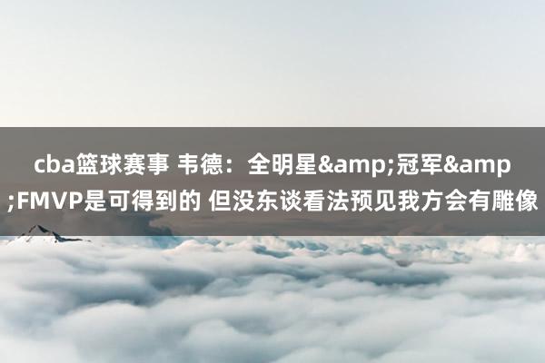 cba篮球赛事 韦德：全明星&冠军&FMVP是可得到的 但没东谈看法预见我方会有雕像