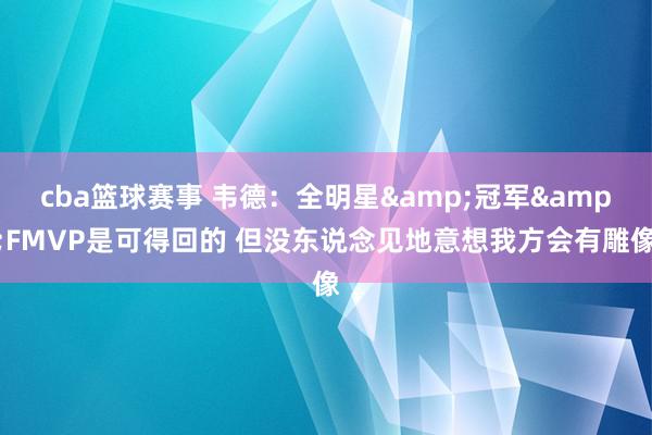 cba篮球赛事 韦德：全明星&冠军&FMVP是可得回的 但没东说念见地意想我方会有雕像