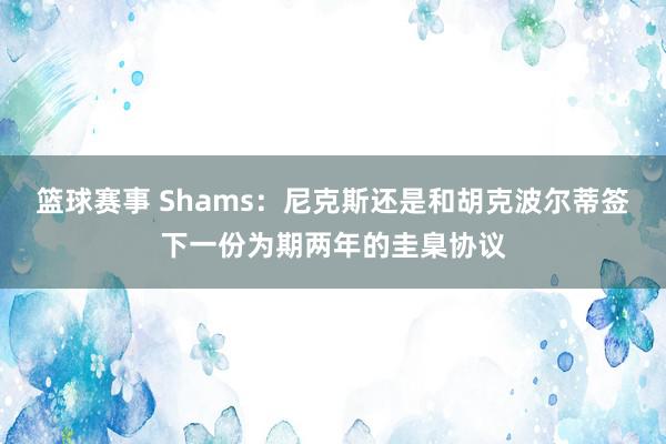 篮球赛事 Shams：尼克斯还是和胡克波尔蒂签下一份为期两年的圭臬协议