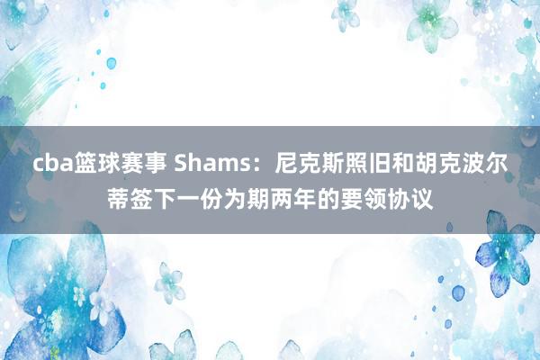 cba篮球赛事 Shams：尼克斯照旧和胡克波尔蒂签下一份为期两年的要领协议