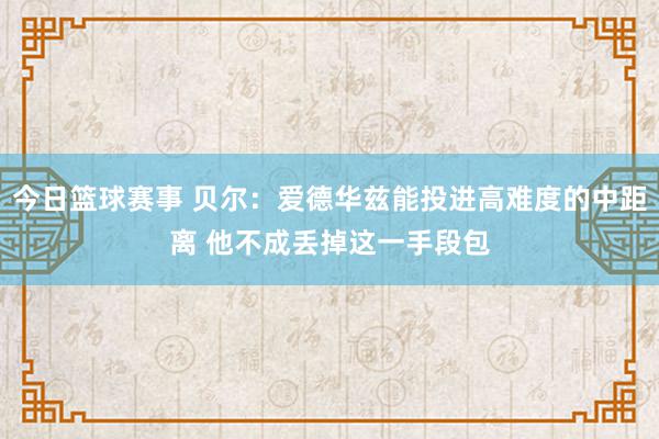 今日篮球赛事 贝尔：爱德华兹能投进高难度的中距离 他不成丢掉这一手段包