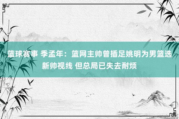 篮球赛事 季孟年：篮网主帅曾插足姚明为男篮选新帅视线 但总局已失去耐烦