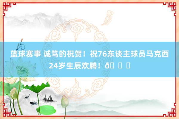 篮球赛事 诚笃的祝贺！祝76东谈主球员马克西24岁生辰欢腾！🎂