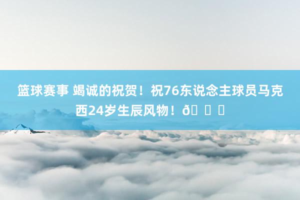 篮球赛事 竭诚的祝贺！祝76东说念主球员马克西24岁生辰风物！🎂