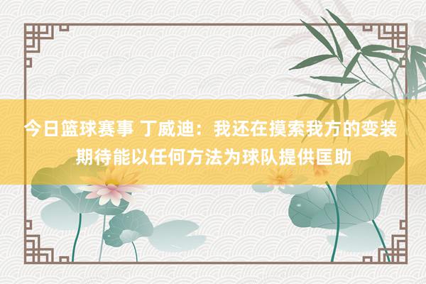 今日篮球赛事 丁威迪：我还在摸索我方的变装 期待能以任何方法为球队提供匡助