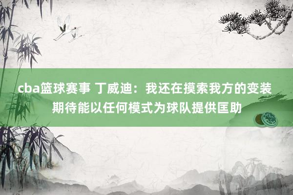 cba篮球赛事 丁威迪：我还在摸索我方的变装 期待能以任何模式为球队提供匡助