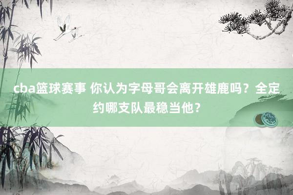 cba篮球赛事 你认为字母哥会离开雄鹿吗？全定约哪支队最稳当他？