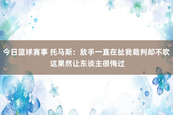 今日篮球赛事 托马斯：敌手一直在扯我裁判却不吹 这果然让东谈主很悔过