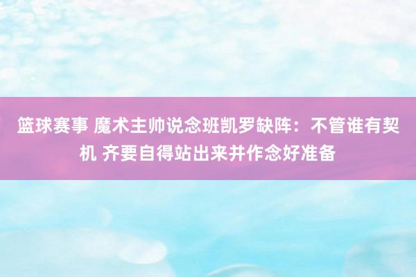 篮球赛事 魔术主帅说念班凯罗缺阵：不管谁有契机 齐要自得站出来并作念好准备