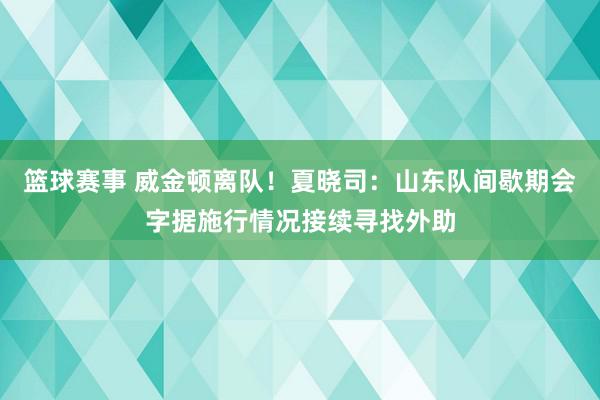 篮球赛事 威金顿离队！夏晓司：山东队间歇期会字据施行情况接续寻找外助