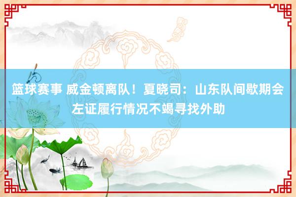 篮球赛事 威金顿离队！夏晓司：山东队间歇期会左证履行情况不竭寻找外助