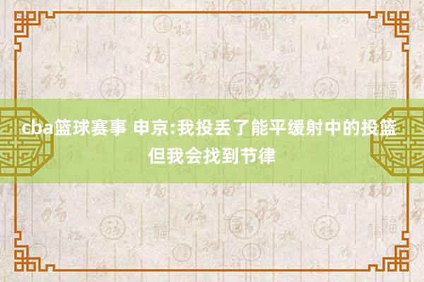 cba篮球赛事 申京:我投丢了能平缓射中的投篮 但我会找到节律