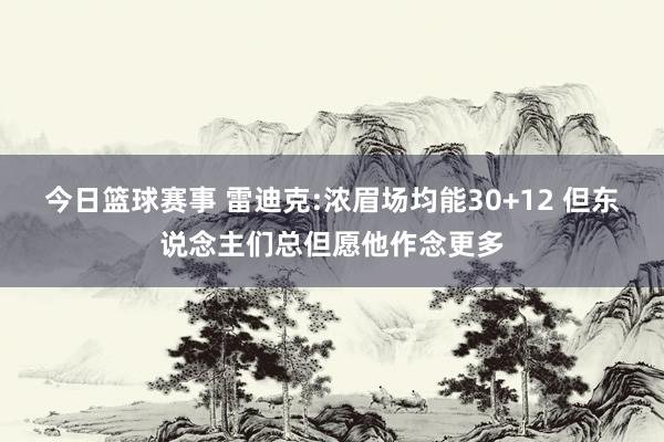 今日篮球赛事 雷迪克:浓眉场均能30+12 但东说念主们总但愿他作念更多