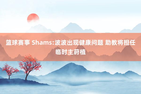 篮球赛事 Shams:波波出现健康问题 助教将担任临时主莳植