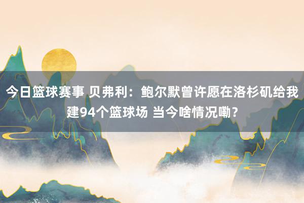 今日篮球赛事 贝弗利：鲍尔默曾许愿在洛杉矶给我建94个篮球场 当今啥情况嘞？