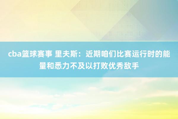 cba篮球赛事 里夫斯：近期咱们比赛运行时的能量和悉力不及以打败优秀敌手