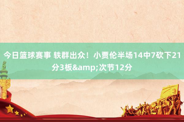 今日篮球赛事 轶群出众！小贾伦半场14中7砍下21分3板&次节12分