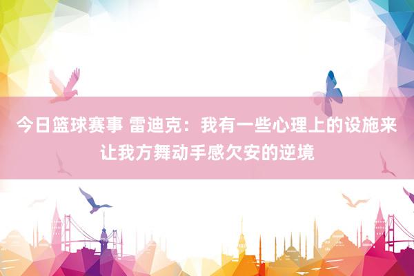 今日篮球赛事 雷迪克：我有一些心理上的设施来让我方舞动手感欠安的逆境