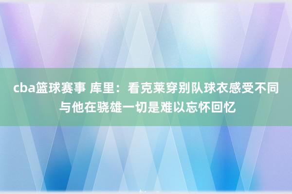 cba篮球赛事 库里：看克莱穿别队球衣感受不同 与他在骁雄一切是难以忘怀回忆