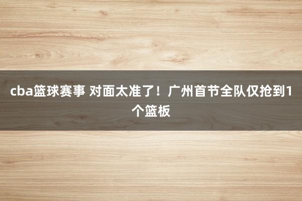 cba篮球赛事 对面太准了！广州首节全队仅抢到1个篮板