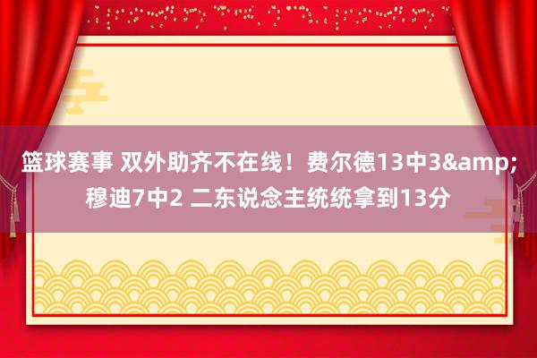 篮球赛事 双外助齐不在线！费尔德13中3&穆迪7中2 二东说念主统统拿到13分