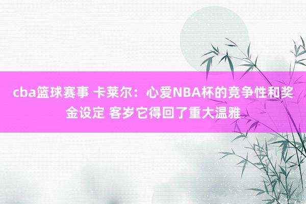 cba篮球赛事 卡莱尔：心爱NBA杯的竞争性和奖金设定 客岁它得回了重大温雅