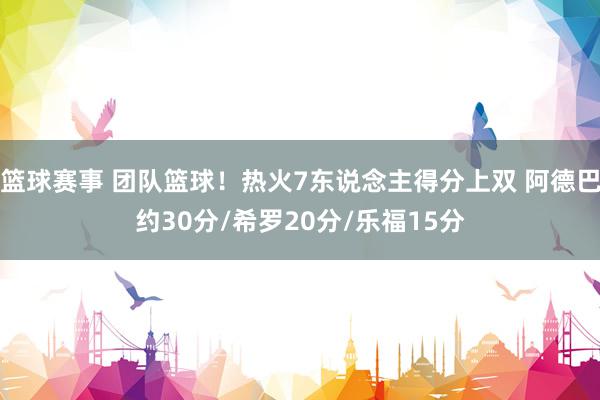 篮球赛事 团队篮球！热火7东说念主得分上双 阿德巴约30分/希罗20分/乐福15分