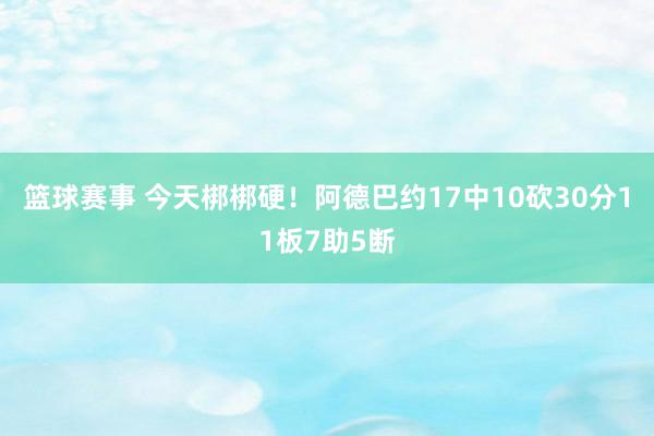 篮球赛事 今天梆梆硬！阿德巴约17中10砍30分11板7助5断