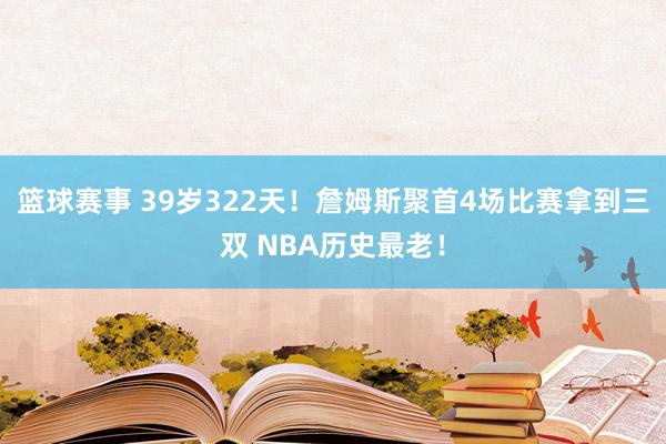 篮球赛事 39岁322天！詹姆斯聚首4场比赛拿到三双 NBA历史最老！