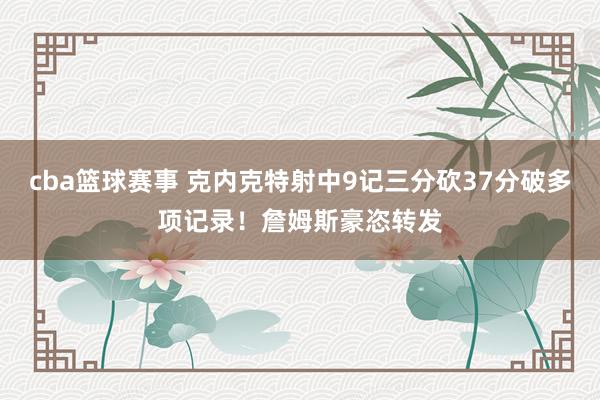 cba篮球赛事 克内克特射中9记三分砍37分破多项记录！詹姆斯豪恣转发