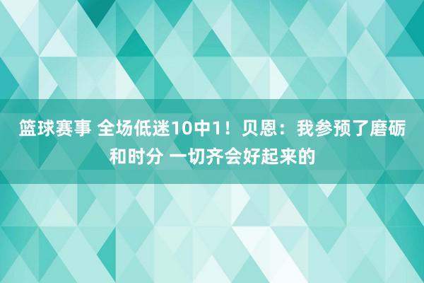 篮球赛事 全场低迷10中1！贝恩：我参预了磨砺和时分 一切齐会好起来的