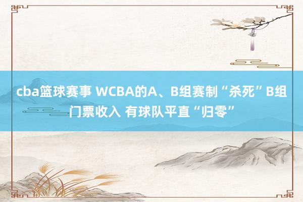 cba篮球赛事 WCBA的A、B组赛制“杀死”B组门票收入 有球队平直“归零”