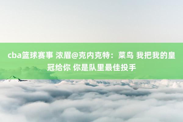 cba篮球赛事 浓眉@克内克特：菜鸟 我把我的皇冠给你 你是队里最佳投手