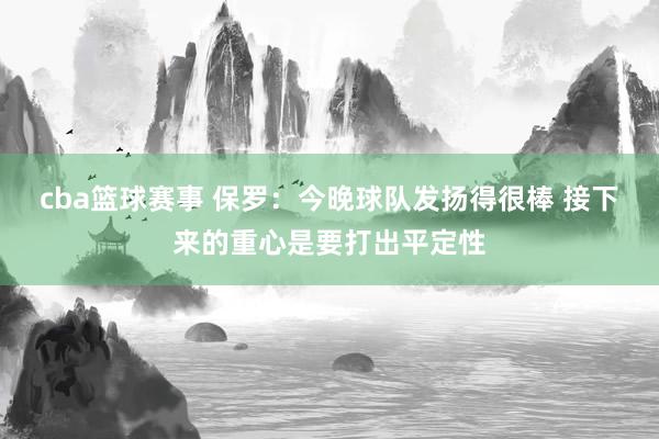 cba篮球赛事 保罗：今晚球队发扬得很棒 接下来的重心是要打出平定性