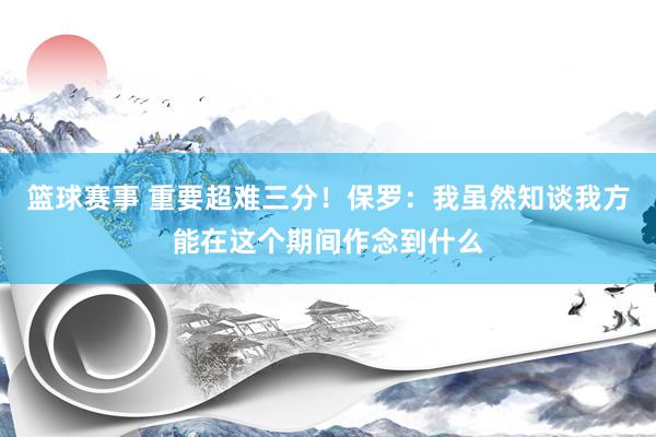 篮球赛事 重要超难三分！保罗：我虽然知谈我方能在这个期间作念到什么