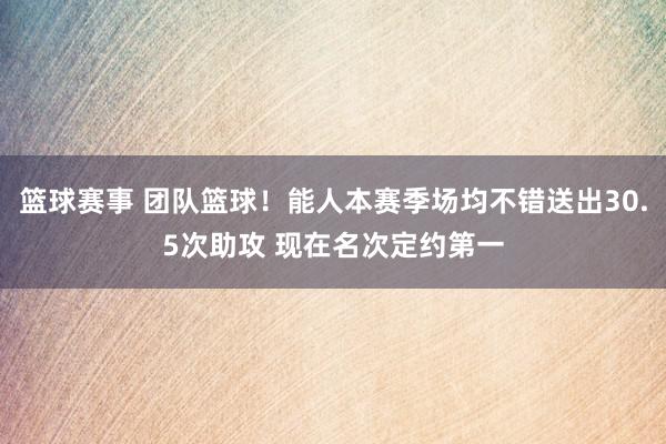 篮球赛事 团队篮球！能人本赛季场均不错送出30.5次助攻 现在名次定约第一