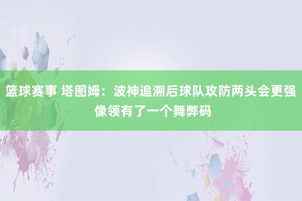 篮球赛事 塔图姆：波神追溯后球队攻防两头会更强 像领有了一个舞弊码