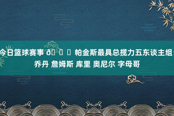 今日篮球赛事 👀帕金斯最具总揽力五东谈主组：乔丹 詹姆斯 库里 奥尼尔 字母哥