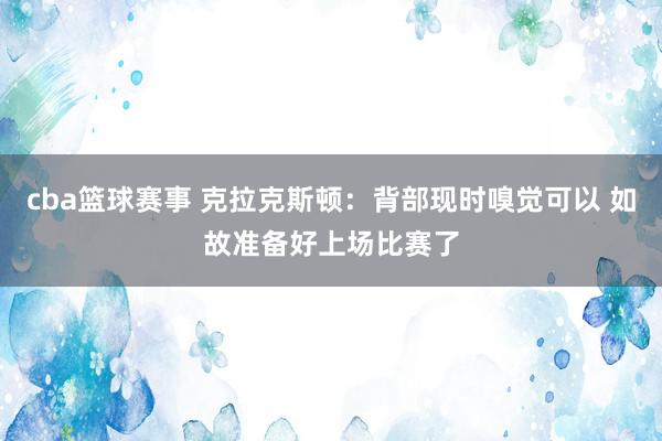 cba篮球赛事 克拉克斯顿：背部现时嗅觉可以 如故准备好上场比赛了