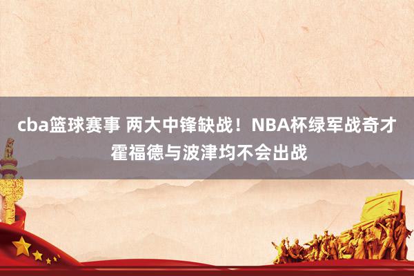 cba篮球赛事 两大中锋缺战！NBA杯绿军战奇才 霍福德与波津均不会出战